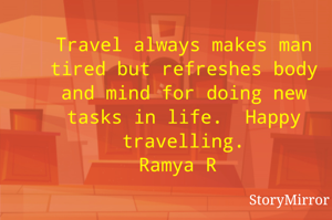 Travel always makes man tired but refreshes body and mind for doing new tasks in life.  Happy travelling. 
