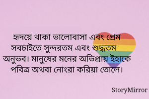 হৃদয়ে থাকা ভালোবাসা এবং প্রেম সবচাইতে সুন্দরতম এবং শুদ্ধতম অনুভব। মানুষের মনের অভিপ্রায় ইহাকে পবিত্র অথবা নোংরা করিয়া তোলে।
  