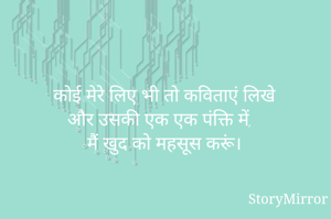 कोई मेरे लिए भी तो कविताएं लिखे
और उसकी एक एक पंक्ति में,
मैं खुद को महसूस करूं।