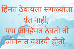 हिंमत ठेवायला सगळ्याला येत नाही, 
पण जो हिंमत ठेवतो तो जीवनात यशस्वी होतो. 