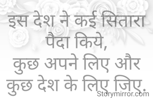 इस देश ने कई सितारा पैदा किये,
कुछ अपने लिए और कुछ देश के लिए जिए.