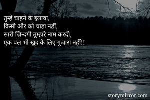 तुम्हें चाहने के इलावा,
किसी और को चाहा नहीं,
सारी ज़िन्दगी तुम्हारे नाम करदी,
एक पल भी खुद के लिए गुजारा नहीं!!