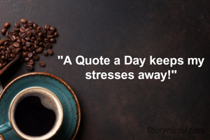 "A Quote a Day keeps my stresses away!"