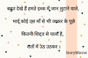 बहुत देखे हैं हमने इश्क में जान लुटाने वाले,

भाई कोई उस माँ से भी जाकर के पूछे

कितनी शिद्दत से पाला है,

रातों में उठ उठकर ।



