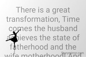 There is a great transformation, Time comes the husband achieves the state of fatherhood and the wife motherhood! And theyprepare to face all the challengesi in the form of better half to each other! 