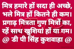 मित्र हमारे हों सदा ही अच्छे,
भले मित्र हों कितने ही कम।
प्रगाढ़ मित्रता गुण मित्रों का,
रहें साथ खुशियां हों या गम।
@ डी पी सिंह कुशवाहा @