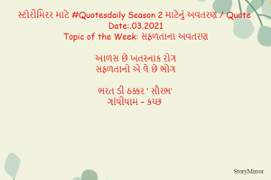 સ્ટોરીમિરર માટે #Quotesdaily Season 2 માટેનું અવતરણ / Quote
Date:.03.2021
Topic of the Week: સફળતાના અવતરણ

આળસ છે ખતરનાક રોગ
સફળતાનો એ લે છે ભોગ

ભરત ડી ઠક્કર ‘ સૌરભ’
ગાંધીધામ – કચ્છ
