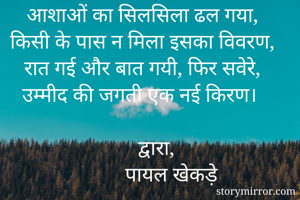 आशाओं का सिलसिला ढल गया,
किसी के पास न मिला इसका विवरण,
रात गई और बात गयी, फिर सवेरे,
उम्मीद की जगती एक नई किरण।

       द्वारा,
           पायल खेकड़े