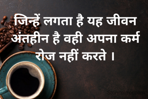 जिन्हें लगता है यह जीवन अंतहीन है वही अपना कर्म रोज नहीं करते ।