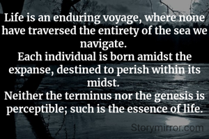 Life is an enduring voyage, where none have traversed the entirety of the sea we navigate. 
Each individual is born amidst the expanse, destined to perish within its midst. 
Neither the terminus nor the genesis is perceptible; such is the essence of life.