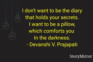 I don't want to be the diary
that holds your secrets.
I want to be a pillow,
which comforts you 
In the darkness.
- Devanshi V. Prajapati