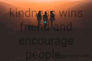 kindness wins friend and encourage people. 