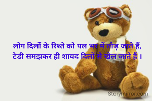 लोग दिलों के रिश्ते को पल भर में तोड़ जाते हैं,
टेडी समझकर ही शायद दिलों से खेल जाते हैं ।