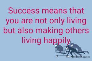 Success means that you are not only living but also making others living happily