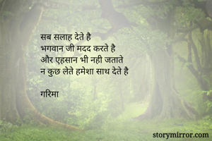 सब सलाह देते है
भगवान जी मदद करते है
और एहसान भी नही जताते
न कुछ लेते हमेशा साथ देते है

गरिमा