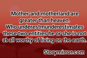 Mother and motherland are greater than heaven.
Who underestmunderestimates these two entities he or she is not at all worthy of living on the earth.