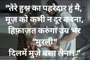 "तेरे हुश्न का पहरेदार हुं मै, 
मूज़ को कभी न दूर करना,
हिफ़ाज़त करुंगा उम्र भर "मुरली"
दिलमें मुज़े बसा लेना। "