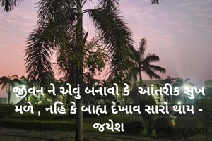 જીવન ને એવું બનાવો કે  આંતરીક સુખ મળે , નહિ કે બાહ્ય દેખાવ સારો થાય - જયેશ