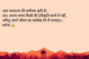 आप परमात्मा की सर्वोत्तम कृति हैं।
अतः अपना समय किसी की प्रतिकृति बनने में नहीं, 
अपितु अपने जीवन का सर्वश्रेष्ठ देने में लगाइए।।
सरोज ✍️

