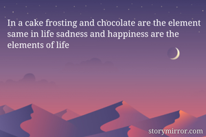 In a cake frosting and chocolate are the element same in life sadness and happiness are the elements of life