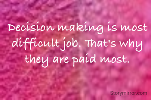 Decision making is most difficult job. That's why they are paid most.