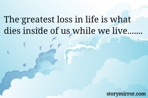 The greatest loss in life is what dies inside of us while we live.......
