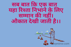 सब बात कि एक बात  
यहा रिश्ता निभाने के लिए सम्मान की नहीं।
 औकात देखी जाती है।। 