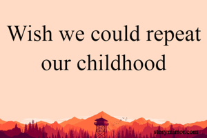 Wish we could repeat our childhood