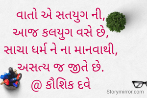 વાતો એ સતયુગ ની,
આજ કલયુગ વસે છે,
સાચા ધર્મ ને ના માનવાથી,
અસત્ય જ જીતે છે.
@ કૌશિક દવે