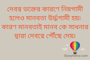 দেবত্ব ভক্তের কারণে নিম্নগামী হলেও মানবতা উর্দ্ধগামী হয়৷
কারণ মানবতাই মানব কে সাধনার দ্বারা দেবত্বে পৌঁছে দেয়৷