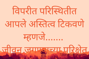 विपरीत परिस्थितीत आपले अस्तित्व टिकवणे म्हणजे....... 
जीवन जगण्याच्या परिक्षेत उतीर्ण होणे होय.... 