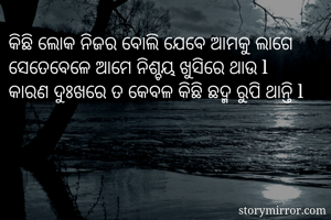 କିଛି ଲୋକ ନିଜର ବୋଲି ଯେବେ ଆମକୁ ଲାଗେ 
ସେତେବେଳେ ଆମେ ନିଶ୍ଚୟ ଖୁସିରେ ଥାଉ l
କାରଣ ଦୁଃଖରେ ତ କେବଳ କିଛି ଛଦ୍ମ ରୁପି ଥାନ୍ତି l
