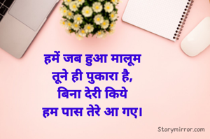 हमें जब हुआ मालूम
तूने ही पुकारा है,
बिना देरी किये
हम पास तेरे आ गए।