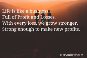 Life is like a business,
Full of Profit and Losses.
With every loss, we grow stronger.
Strong enough to make new profits.