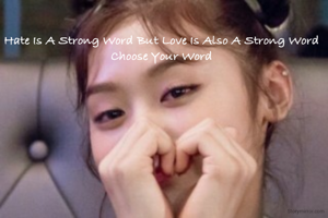 Hate Is A Strong Word But Love Is Also A Strong Word Choose Your Word