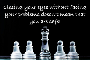 Closing your eyes without facing your problems doesn't mean that you are safe!