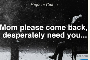 Mom please come back,I desperately need you...
