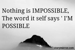 Nothing is IMPOSSIBLE, 
The word it self says ' I'M POSSIBLE