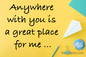 Anywhere 
with you is 
a great place 
for me ...