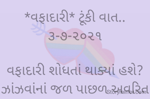 *વફાદારી* ટૂંકી વાત.. ૩-૭-૨૦૨૧

વફાદારી શોધતાં થાક્યાં હશે?
ઝાંઝવાંનાં જળ પાછળ અવરિત દોડ્યાં હશે.
પીઠ પાછળ ઘા વફાદારી દેખાડો કરતાં લોકો જ કરે છે;
ભાવના જેને ભીતરમાં તમે ઉંચા સ્થાને રાખ્યાં હશે.
લાગણી બતાવી તમારાં જ ભેદ બીજાને બતાવ્યાં હશે,
આમજ વફાદારી નો ડોળ કરતાં મનભરીને ઘણું વરસ્યાં હશે....
ભાવના ભટ્ટ અમદાવાદ.....
➖〰️➖〰️➖〰️➖〰️➖