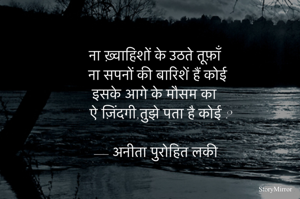 ना ख़्वाहिशों के उठते तूफ़ाँ
ना सपनों की बारिशें हैं कोई 
इसके आगे के मौसम का 
ऐ ज़िंदगी,तुझे पता है कोई ?
  — अनीता पुरोहित लकी 
