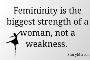 Femininity is the biggest strength of a woman, not a weakness. 