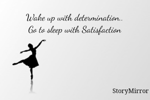 Wake up with determination..
Go to sleep with Satisfaction