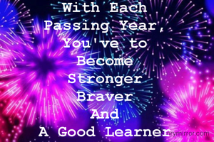 With Each 
Passing Year, 
You've to 
Become 
Stronger 
Braver 
And 
A Good Learner 