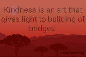 Kindness is an art that gives light to buliding of bridges.