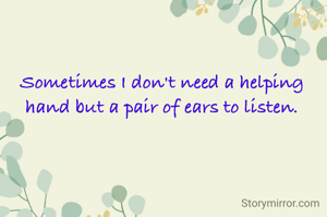 Sometimes I don't need a helping hand but a pair of ears to listen.