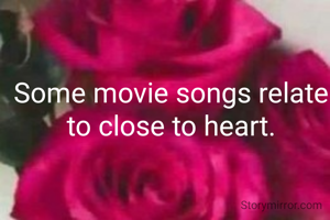 Some movie songs relate to close to heart.