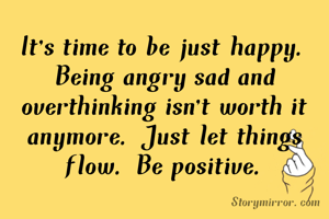 It's time to be just happy. Being angry sad and overthinking isn't worth it anymore. Just let things flow. Be positive.