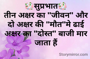 💐सुप्रभात💐
तीन अक्षर का "जीवन" और दो अक्षर की "मौत"मे ढाई अक्षर का "दोस्त" बाजी मार जाता हैं