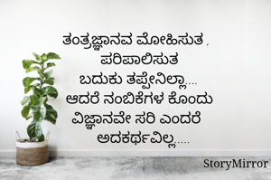 ತಂತ್ರಜ್ಞಾನವ ಮೋಹಿಸುತ ,
ಪರಿಪಾಲಿಸುತ
ಬದುಕು ತಪ್ಪೇನಿಲ್ಲಾ....
ಆದರೆ ನಂಬಿಕೆಗಳ ಕೊಂದು
ವಿಜ್ಞಾನವೇ ಸರಿ ಎಂದರೆ
ಅದಕರ್ಥವಿಲ್ಲ.....